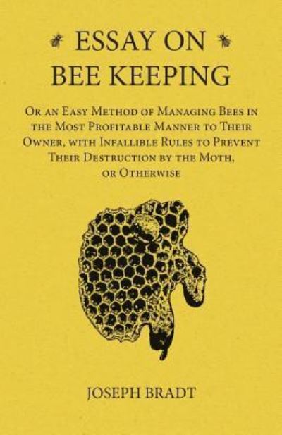 Cover for Joseph Bradt · Essay on Bee Keeping - Or an Easy Method of Managing Bees in the Most Profitable Manner to Their Owner, with Infallible Rules to Prevent Their Destruction by the Moth, or Otherwise (Paperback Book) (2016)