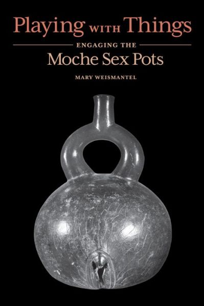 Cover for Mary Weismantel · Playing with Things: Engaging the Moche Sex Pots (Gebundenes Buch) (2021)