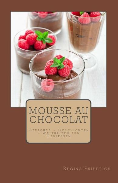Cover for Regina Friedrich · Mousse Au Chocolat: Gedichte - Geschichten - Weisheiten Zum Geniessen (Paperback Book) (2014)
