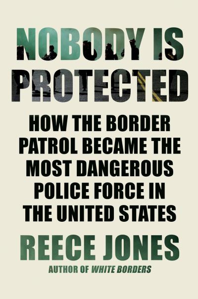 Cover for Reece Jones · Nobody Is Protected: How the Border Patrol Became the Most Dangerous Police Force in the United States (Hardcover Book) (2022)