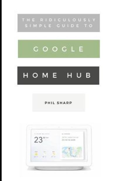 The Ridiculously Simple Guide to Google Home Hub - Phil Sharp - Books - Independently Published - 9781729451205 - October 30, 2018