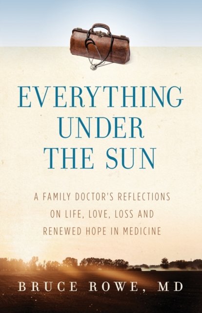 Cover for MD Bruce Rowe · Everything Under the Sun: A Family Doctor's Reflections on Life, Love, Loss and Renewed Hope in Medicine (Taschenbuch) (2020)