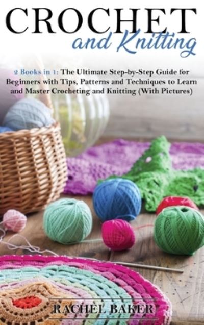 Cover for Rachel Baker · Crochet and Knitting: The Ultimate Step-by-Step Guide for Beginners with Tips, Patterns and Techniques to Learn and Master Crocheting and Knitting (With Pictures) - Crochet and Knitting (Gebundenes Buch) (2020)