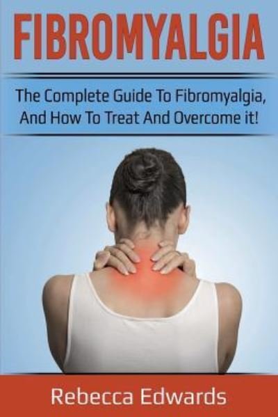 Cover for Rebecca Edwards · Fibromyalgia: The complete guide to Fibromyalgia, and how to treat and overcome it! (Paperback Bog) (2019)