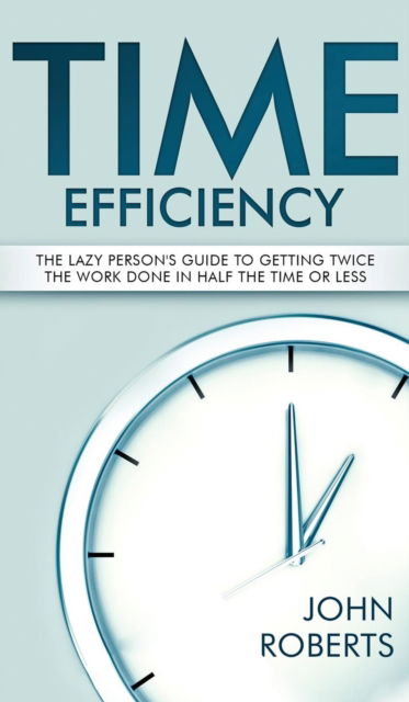 Cover for John Roberts · Time Efficiency: The Lazy Person's Guide to Getting Twice the Work Done in Half the Time or Less (Hardcover Book) (2019)