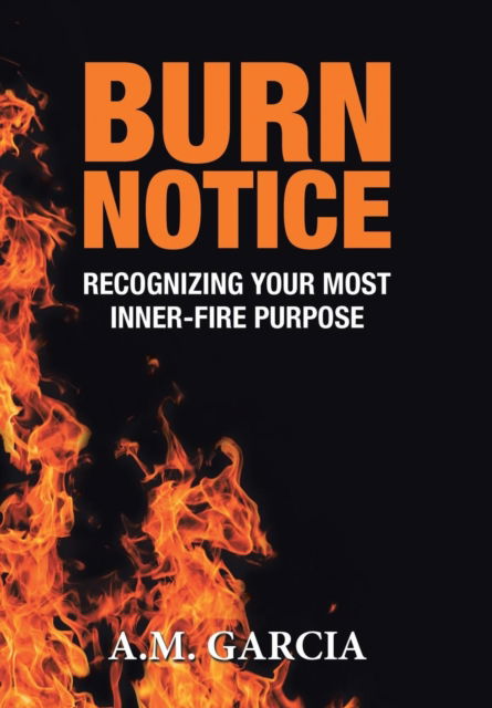 Cover for A M Garcia · Burn Notice: Recognizing Your Most Inner-Fire Purpose (Hardcover Book) (2018)