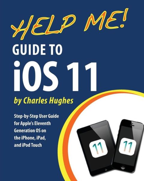 Cover for Charles Hughes · Help Me! Guide to iOS 11 : Step-by-Step User Guide for Apple's Eleventh Generation OS on the iPhone, iPad, and iPod Touch (Paperback Book) (2018)