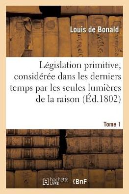 Legislation Primitive, Consideree Dans Les Derniers Temps Par Les Seules Lumieres de la Raison - Louis De Bonald - Boeken - Hachette Livre - BNF - 9782019195205 - 1 november 2017