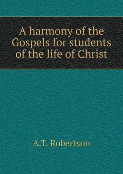 Cover for A T Robertson · A Harmony of the Gospels for Students of the Life of Christ (Paperback Book) (2015)