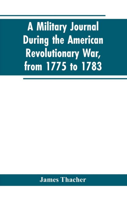 Cover for James Thacher · A military journal during the American revolutionary war, from 1775 to 1783; describing interesting events and transactions from this period; with numerous historical facts and anecdotes, from the original manuscript (Taschenbuch) (2019)