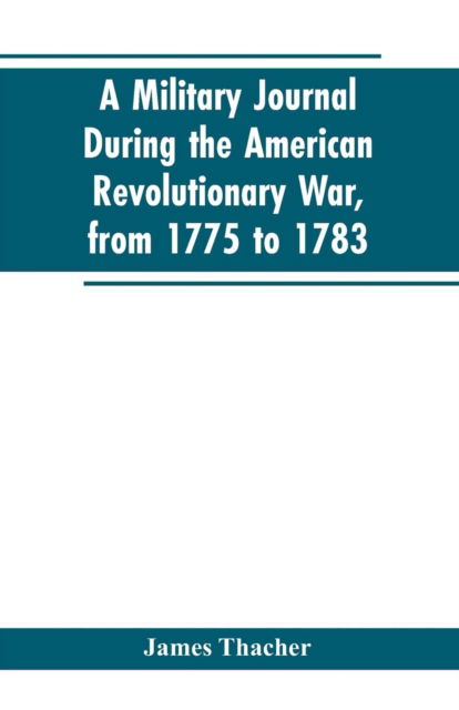 A military journal during the American revolutionary war, from 1775 to 1783; describing interesting events and transactions from this period; with numerous historical facts and anecdotes, from the original manuscript - James Thacher - Livros - Alpha Edition - 9789353603205 - 25 de fevereiro de 2019