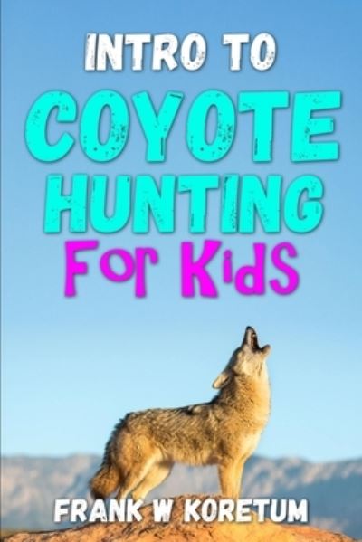 Intro to Coyote Hunting for Kids - Frank Koretum - Kirjat - Independently Published - 9798353298205 - lauantai 17. syyskuuta 2022