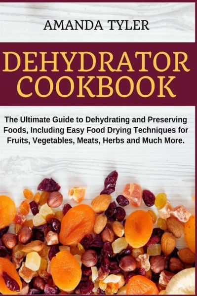 Cover for Amanda Tyler · Dehydrator Cookbook: The Ultimate Guide to Dehydrating and Preserving Foods, Including Easy Food Drying Techniques for Fruits, Vegetables, Meats, Herbs and Much More (Paperback Book) (2020)