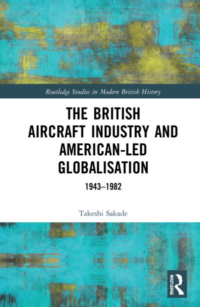 Cover for Sakade, Takeshi (Kyoto University, Japan) · The British Aircraft Industry and American-led Globalisation: 1943-1982 - Routledge Studies in Modern British History (Hardcover Book) (2021)