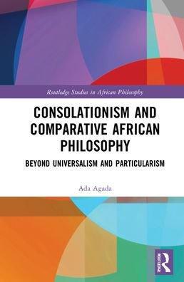 Cover for Ada Agada · Consolationism and Comparative African Philosophy: Beyond Universalism and Particularism - Routledge Studies in African Philosophy (Gebundenes Buch) (2021)