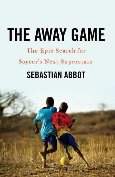 Cover for Sebastian Abbot · The Away Game: The Epic Search for Soccer's Next Superstars (Hardcover Book) (2018)