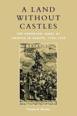 Cover for Thomas K. Murphy · A Land without Castles: The Changing Image of America in Europe, 1780-1830 (Taschenbuch) (2001)