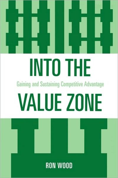 Into the Value Zone: Gaining and Sustaining Competitive Advantage - Ron Wood - Books - University Press of America - 9780761840206 - March 24, 2008