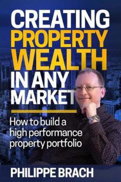 Creating Property Wealth in Any Market : How to Build a High Performance Property Portfolio - Philippe Brach - Książki - Major Street Publishing - 9780994545206 - 10 października 2016