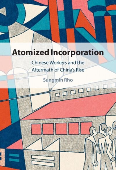 Cover for Rho, Sungmin (Graduate Institute of International and Development Studies, Geneva) · Atomized Incorporation: Chinese Workers and the Aftermath of China's Rise (Inbunden Bok) (2023)