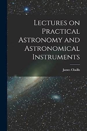 Cover for James Challis · Lectures on Practical Astronomy and Astronomical Instruments (Book) (2022)