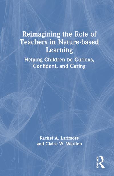 Cover for Rachel Larimore · Reimagining the Role of Teachers in Nature-based Learning: Helping Children be Curious, Confident, and Caring (Hardcover Book) (2024)