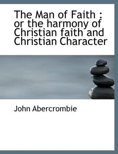 The Man of Faith: or the Harmony of Christian Faith and Christian Character - John Abercrombie - Livros - BiblioLife - 9781115059206 - 1 de setembro de 2009