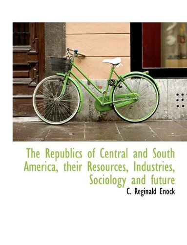 Cover for C Reginald Enock · The Republics of Central and South America, Their Resources, Industries, Sociology and Future (Paperback Book) [Large type / large print edition] (2009)
