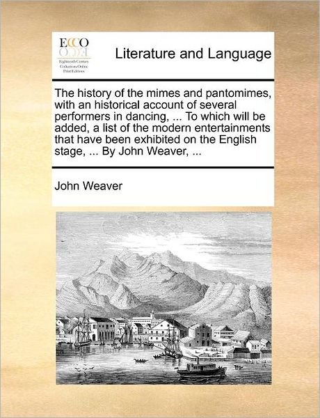 The History of the Mimes and Pantomimes, with an Historical Account of Several Performers in Dancing, ... to Which Will Be Added, a List of the Modern ... on the English Stage, ... by John Weaver, ... - John Weaver - Books - Gale ECCO, Print Editions - 9781170595206 - August 3, 2011