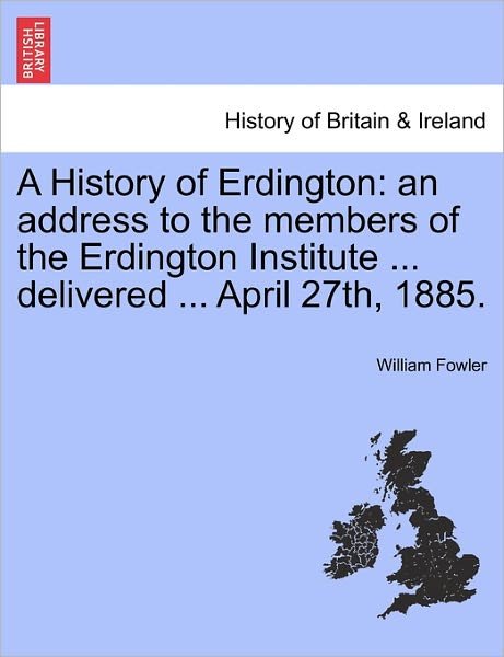 Cover for Fowler, William, Jr · A History of Erdington: an Address to the Members of the Erdington Institute ... Delivered ... April 27th, 1885. (Paperback Bog) (2011)