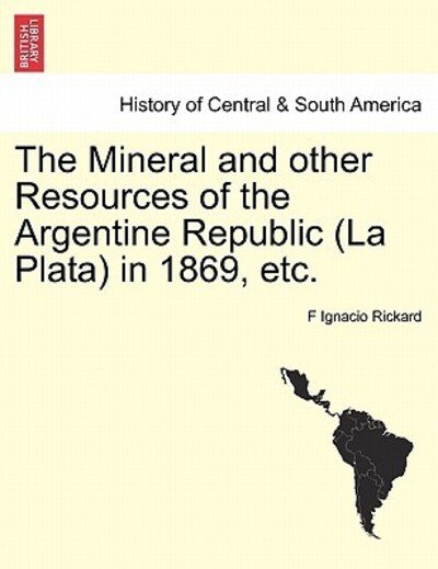 Cover for F Ignacio Rickard · The Mineral and Other Resources of the Argentine Republic (La Plata) in 1869, Etc. (Taschenbuch) (2011)