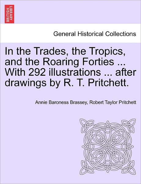 In the Trades, the Tropics, and the Roaring Forties ... with 292 Illustrations ... After Drawings by R. T. Pritchett. - Annie Brassey - Books - British Library, Historical Print Editio - 9781241523206 - March 27, 2011