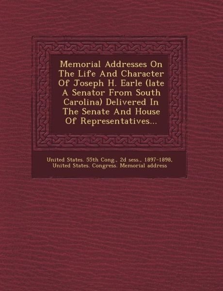 Memorial Addresses on the Life and Character of Joseph H. Earle (Late a Senator from South Carolina) Delivered in the Senate and House of Representati - 2d Sess - Books - Saraswati Press - 9781249639206 - October 1, 2012