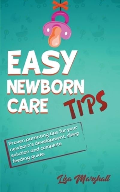 Cover for Lisa Marshall · Easy Newborn Care Tips - Proven Parenting Tips For Your Newborn's Development, Sleep Solutions and Complete Feeding Guide (Paperback Book) (2019)