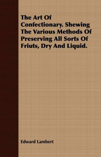 Cover for Edward Lambert · The Art of Confectionary. Shewing the Various Methods of Preserving All Sorts of Friuts, Dry and Liquid. (Paperback Book) (2008)