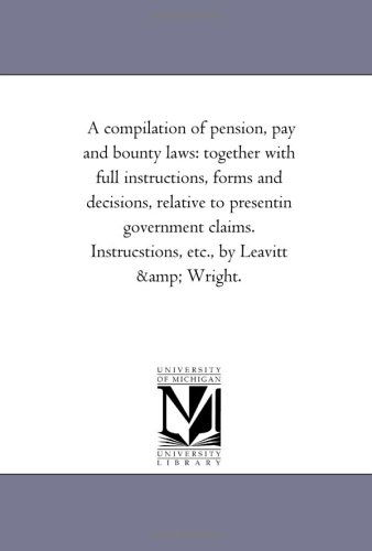 Cover for Michigan Historical Reprint Series · A Compilation of Pension, Pay and Bounty Laws: Together with Full Instructions, Forms and Decisions, Relative to Presentin Government Claims.  Instrucstions, Etc., by Leavitt &amp; Wright. (Paperback Book) (2006)