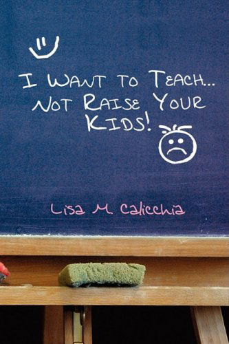 Cover for Lisa M. Calicchia · I Want to Teach... Not Raise Your Kids! (Paperback Book) (2009)
