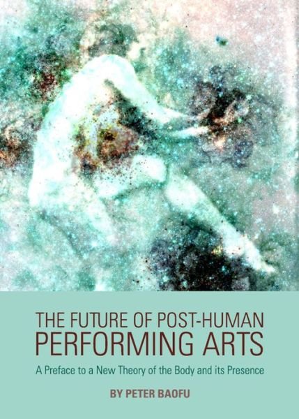 Cover for Baofu, Peter, Phd · The Future of Post-human Performing Arts: a Preface to a New Theory of the Body and Its Presence (Hardcover Book) (2012)
