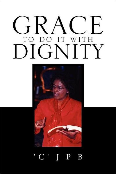 Grace to Do It with Dignity - \'c\'jpb - Bøger - Xlibris Corporation - 9781456888206 - 11. maj 2011