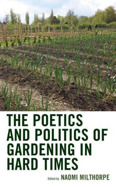 Cover for Naomi Milthorpe · The Poetics and Politics of Gardening in Hard Times - Ecocritical Theory and Practice (Hardcover Book) (2019)