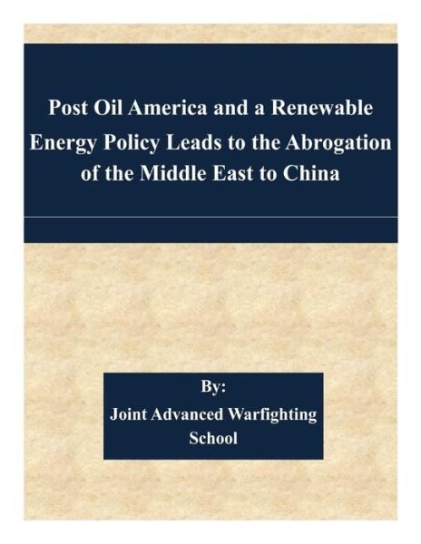 Cover for Joint Advanced Warfighting School · Post Oil America and a Renewable Energy Policy Leads to the Abrogation of the Middle East to China (Pocketbok) (2015)