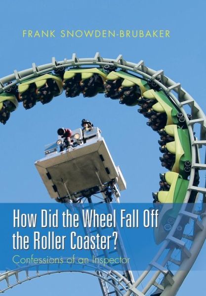 Cover for Frank Snowden-Brubaker · How Did the Wheel Fall Off the Roller Coaster?: Confessions of an Inspector (Hardcover Book) (2015)