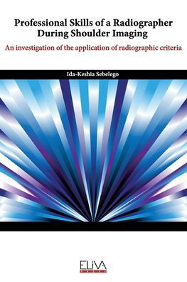 Professional skills of a radiographer during shoulder imaging : An investigation of the application of radiographic criteria - Ida-Keshia Sebelego - Books - Eliva Press - 9781636480206 - October 25, 2020