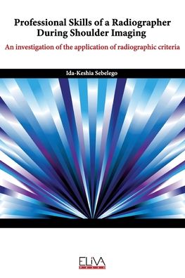 Professional skills of a radiographer during shoulder imaging : An investigation of the application of radiographic criteria - Ida-Keshia Sebelego - Books - Eliva Press - 9781636480206 - October 25, 2020