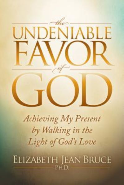 Cover for Elizabeth Bruce · The Undeniable Favor of God: Achieving My Present by Walking in the Light of God's Love (Paperback Book) (2017)