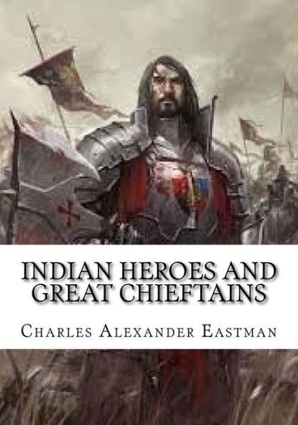 Indian Heroes and Great Chieftains - Charles Alexander Eastman - Książki - Createspace Independent Publishing Platf - 9781725902206 - 1 września 2018