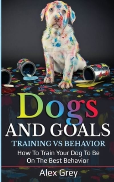 Dogs and Goals Training vs Behavior - Alex Grey - Bücher - Alex Grey - 9781838185206 - 10. September 2020