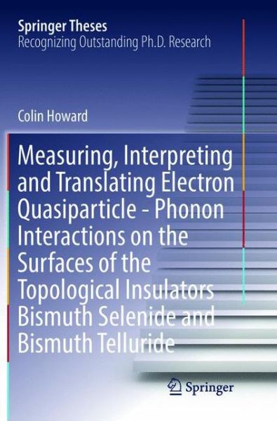 Cover for Colin Howard · Measuring, Interpreting and Translating Electron Quasiparticle - Phonon Interactions on the Surfaces of the Topological Insulators Bismuth Selenide and Bismuth Telluride - Springer Theses (Paperback Book) [Softcover reprint of the original 1st ed. 2016 edition] (2018)