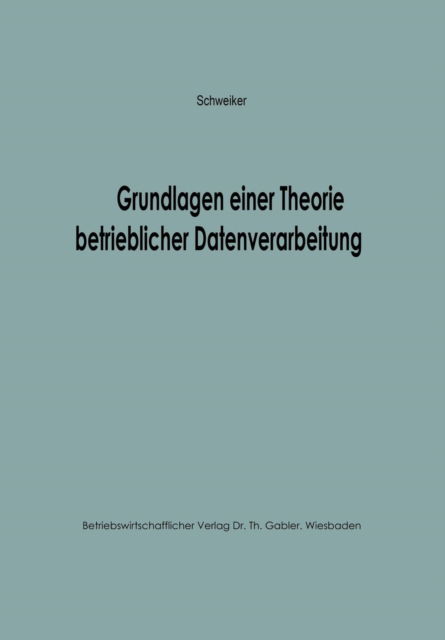 Konrad F Schweiker · Grundlagen Einer Theorie Betrieblicher Datenverarbeitung - Betriebswirtschaftliche Beitrage Zur Organisation Und Automa (Paperback Book) [Softcover Reprint of the Original 1st 1966 edition] (1966)