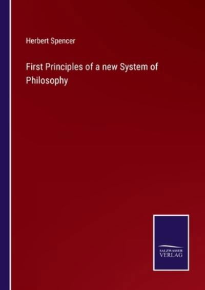 First Principles of a new System of Philosophy - Herbert Spencer - Books - Salzwasser-Verlag GmbH - 9783752531206 - September 16, 2021